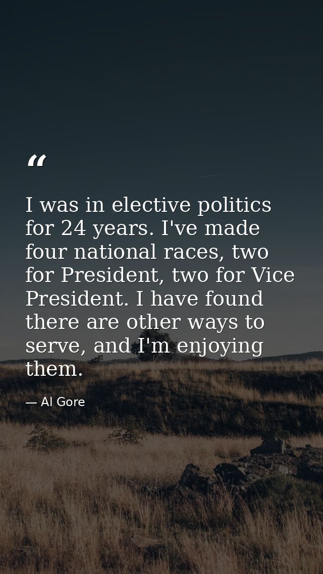 I was in elective politics for 24 years. I've made four national races, two for President, two for Vice President. I hav — Al Gore