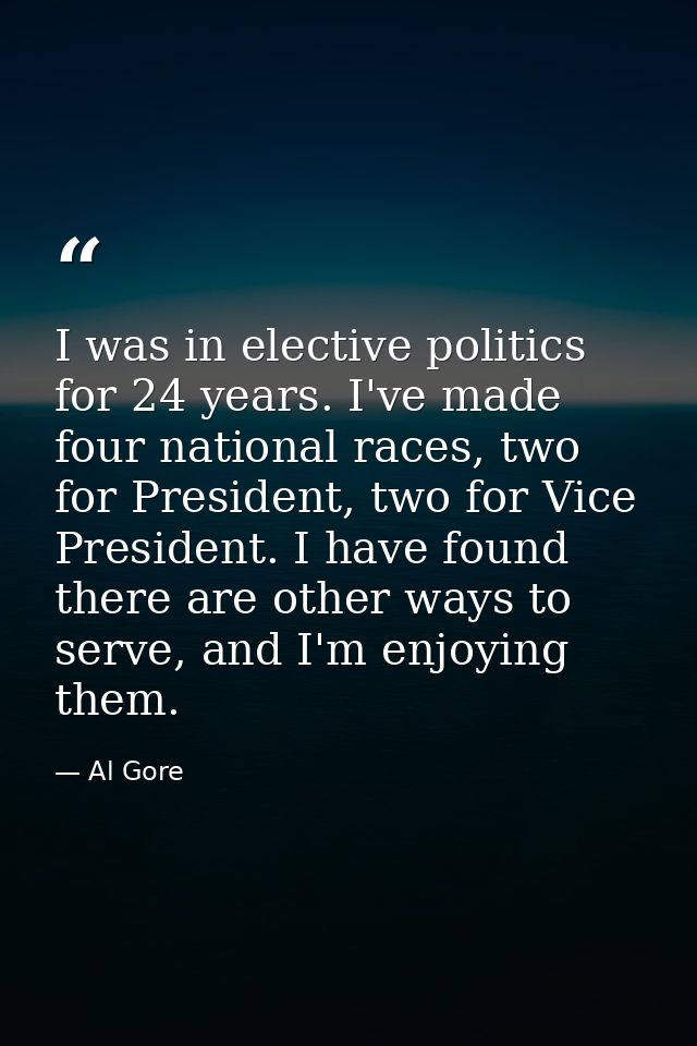 I was in elective politics for 24 years. I've made four national races, two for President, two for Vice President. I hav — Al Gore