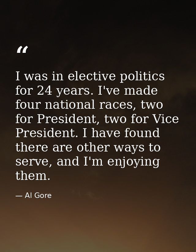 I was in elective politics for 24 years. I've made four national races, two for President, two for Vice President. I hav — Al Gore