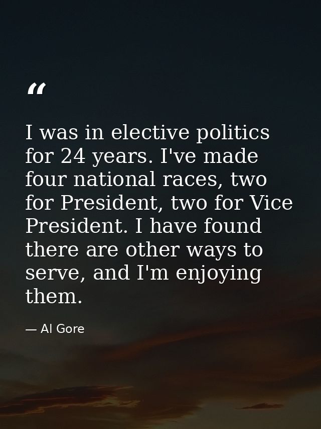 I was in elective politics for 24 years. I've made four national races, two for President, two for Vice President. I hav — Al Gore