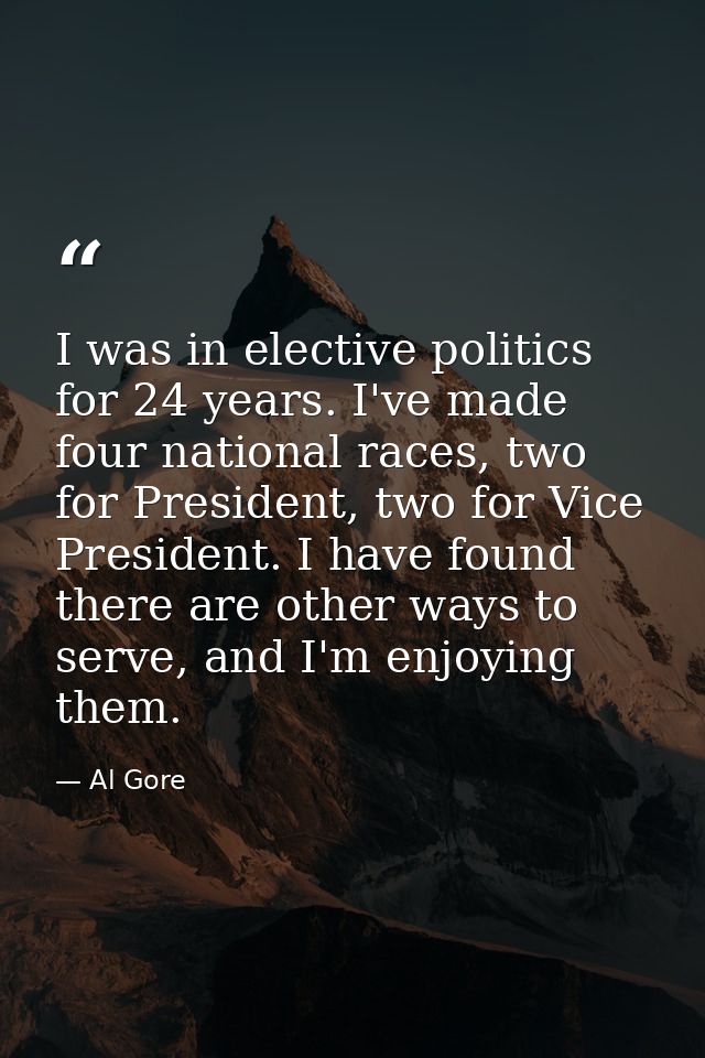 I was in elective politics for 24 years. I've made four national races, two for President, two for Vice President. I hav — Al Gore