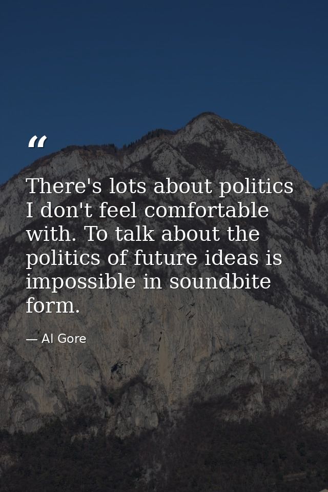 There's lots about politics I don't feel comfortable with. To talk about the politics of future ideas is impossible in s — Al Gore