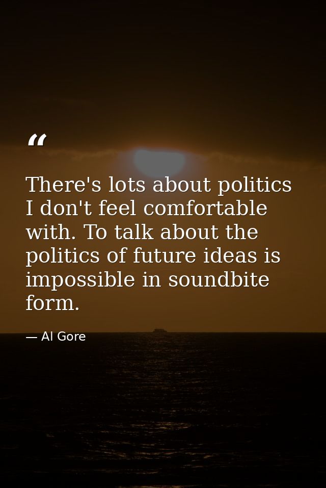 There's lots about politics I don't feel comfortable with. To talk about the politics of future ideas is impossible in s — Al Gore