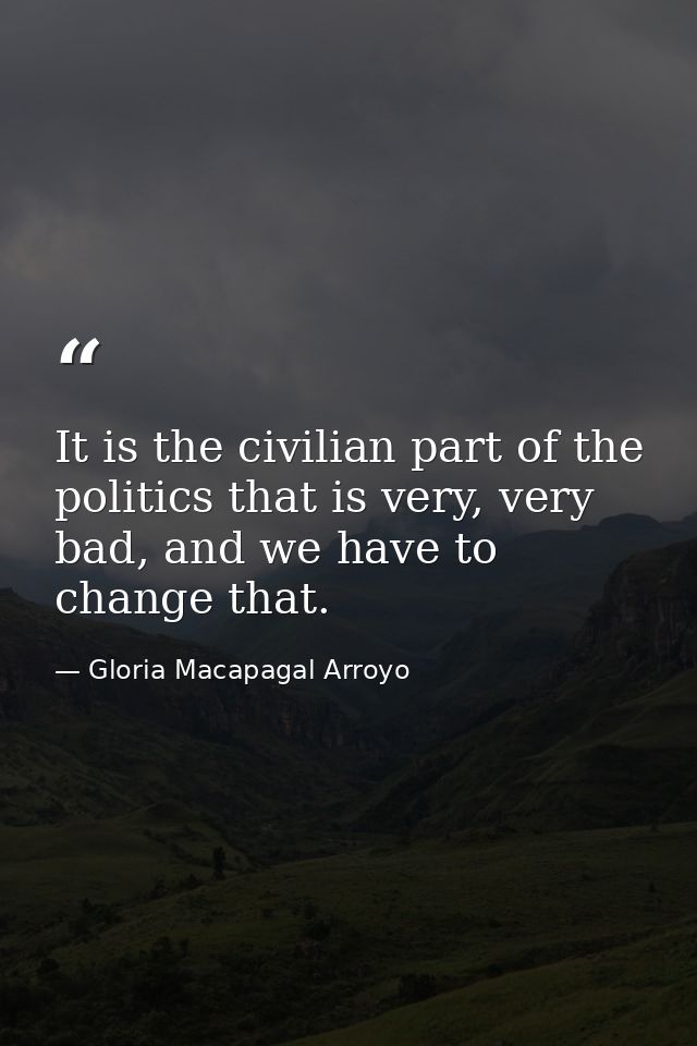 It is the civilian part of the politics that is very, very bad, and we have to change that. — Gloria Macapagal Arroyo