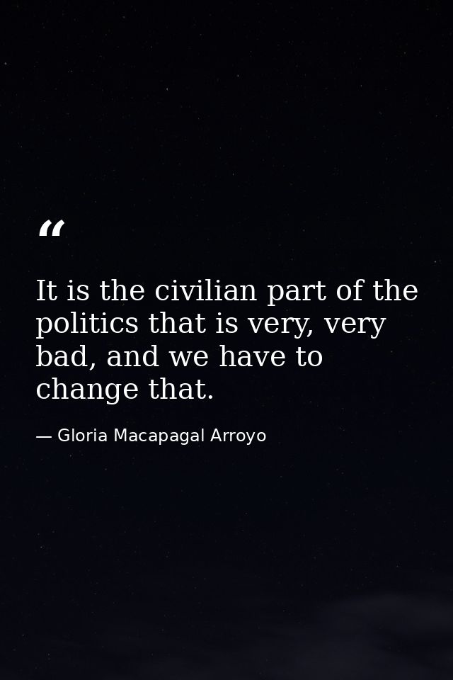It is the civilian part of the politics that is very, very bad, and we have to change that. — Gloria Macapagal Arroyo