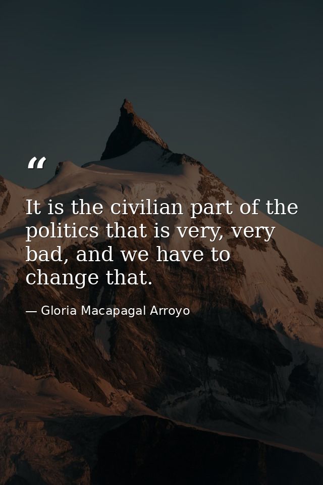 It is the civilian part of the politics that is very, very bad, and we have to change that. — Gloria Macapagal Arroyo