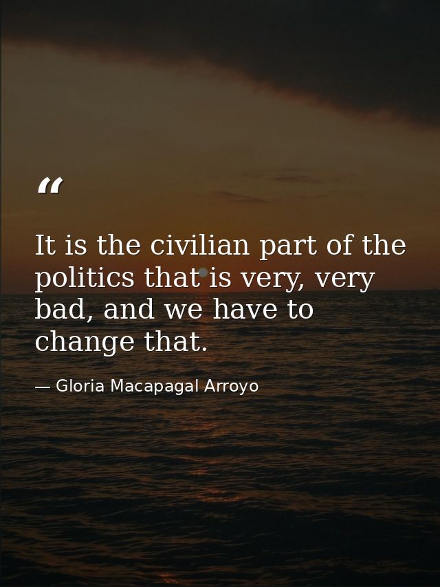 It is the civilian part of the politics that is very, very bad, and we have to change that. — Gloria Macapagal Arroyo