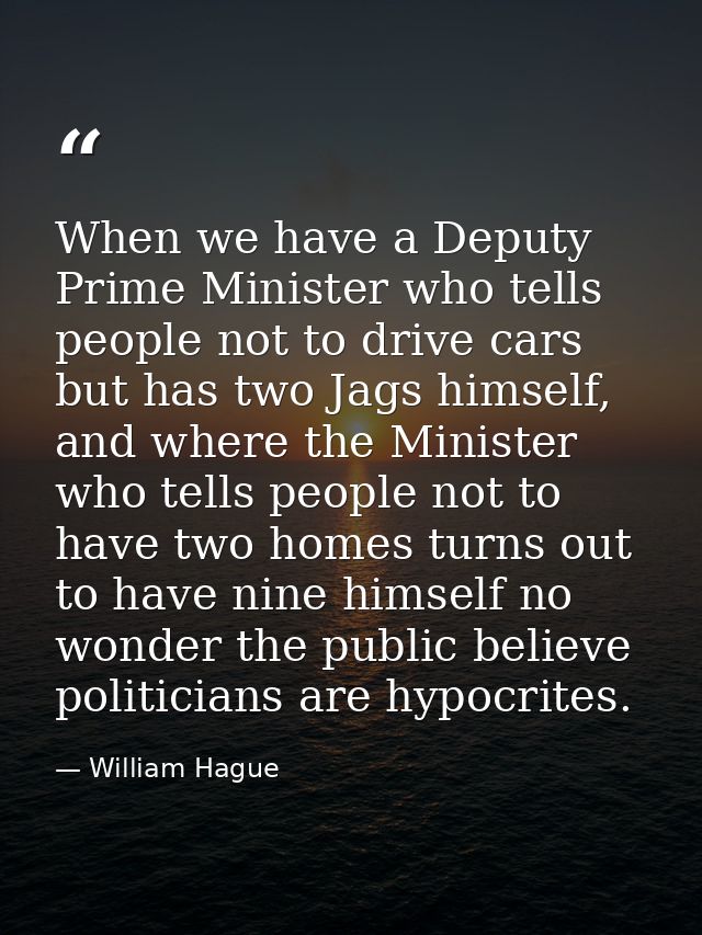When we have a Deputy Prime Minister who tells people not to drive cars but has two Jags himself, and where the Minister — William Hague