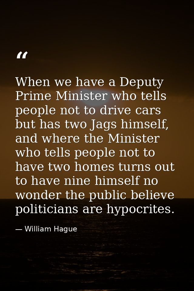 When we have a Deputy Prime Minister who tells people not to drive cars but has two Jags himself, and where the Minister — William Hague