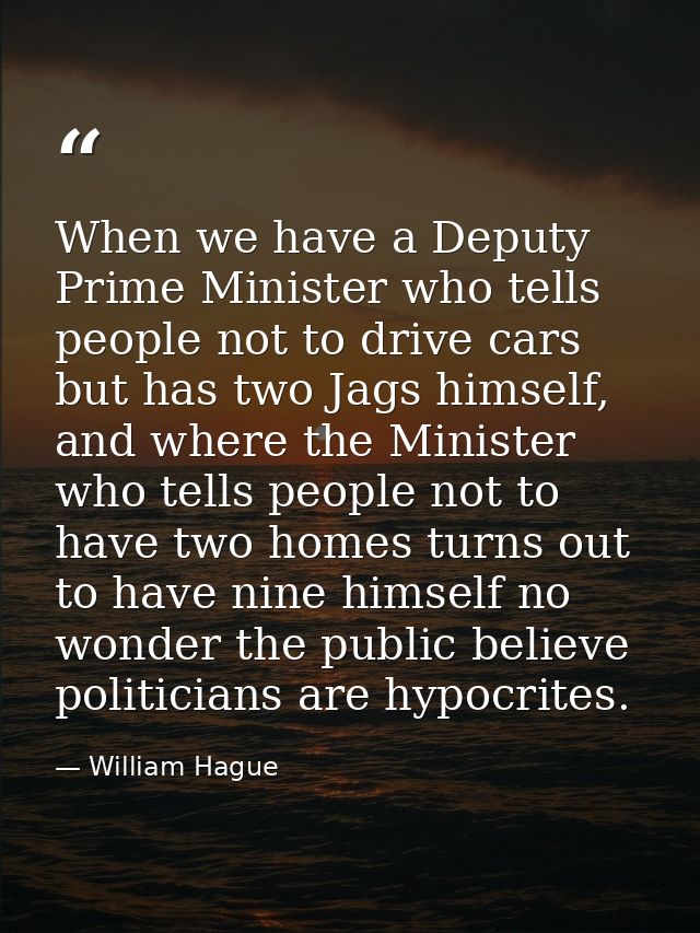 When we have a Deputy Prime Minister who tells people not to drive cars but has two Jags himself, and where the Minister — William Hague