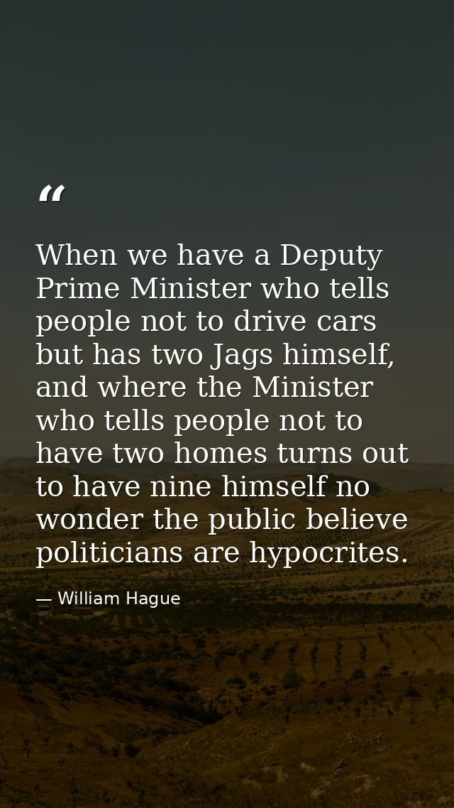 When we have a Deputy Prime Minister who tells people not to drive cars but has two Jags himself, and where the Minister — William Hague