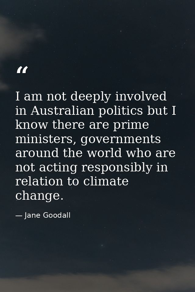 I am not deeply involved in Australian politics but I know there are prime ministers, governments around the world who a — Jane Goodall