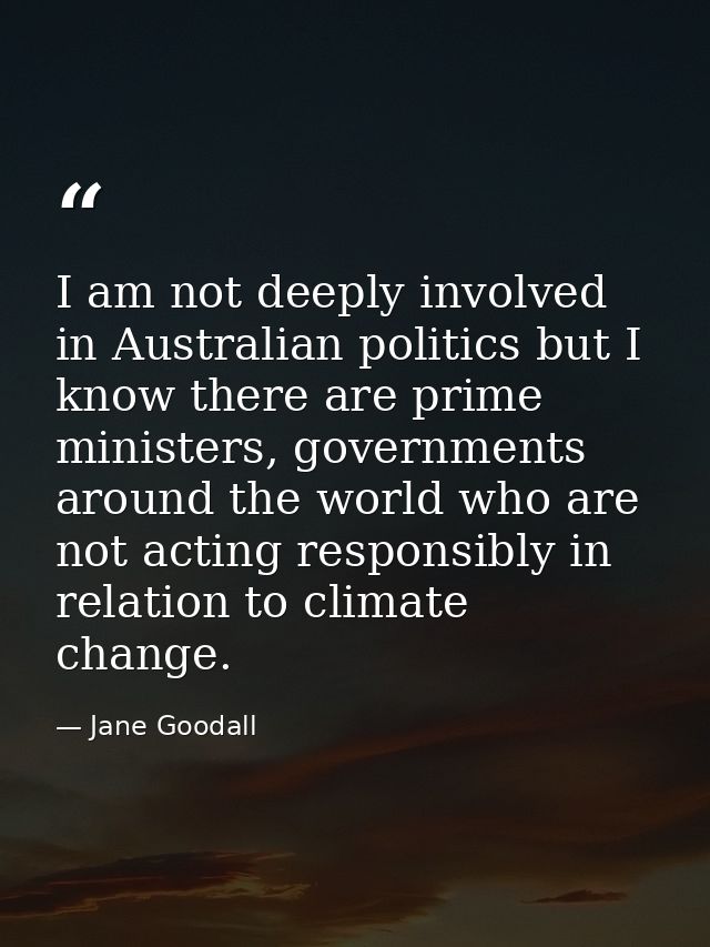I am not deeply involved in Australian politics but I know there are prime ministers, governments around the world who a — Jane Goodall