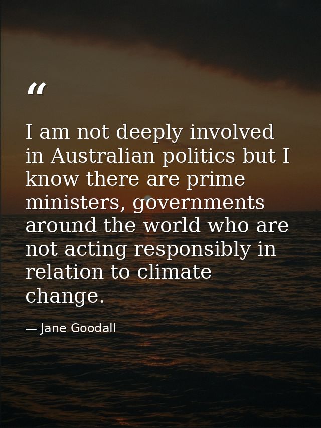 I am not deeply involved in Australian politics but I know there are prime ministers, governments around the world who a — Jane Goodall