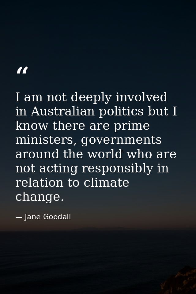 I am not deeply involved in Australian politics but I know there are prime ministers, governments around the world who a — Jane Goodall