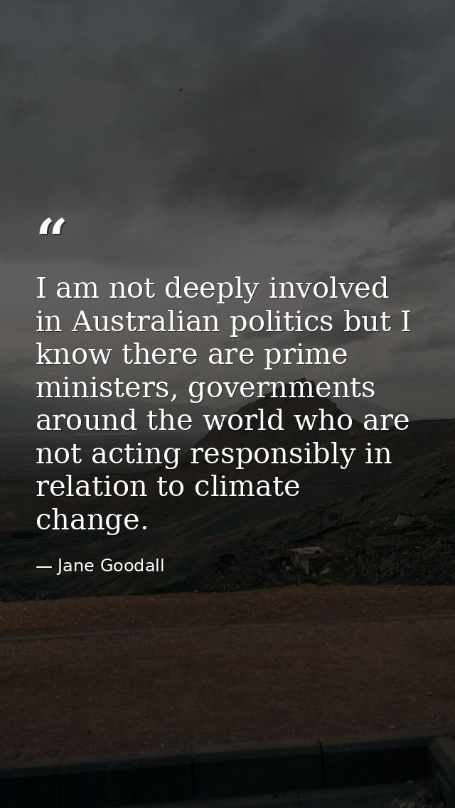 I am not deeply involved in Australian politics but I know there are prime ministers, governments around the world who a — Jane Goodall