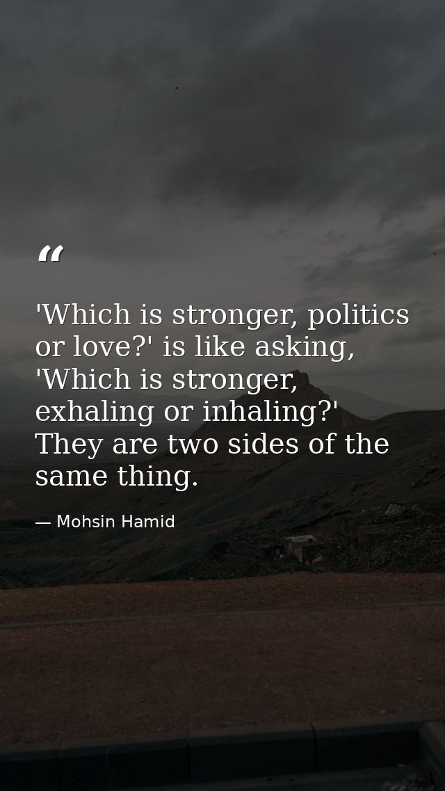 'Which is stronger, politics or love?' is like asking, 'Which is stronger, exhaling or inhaling?' They are two sides of  — Mohsin Hamid