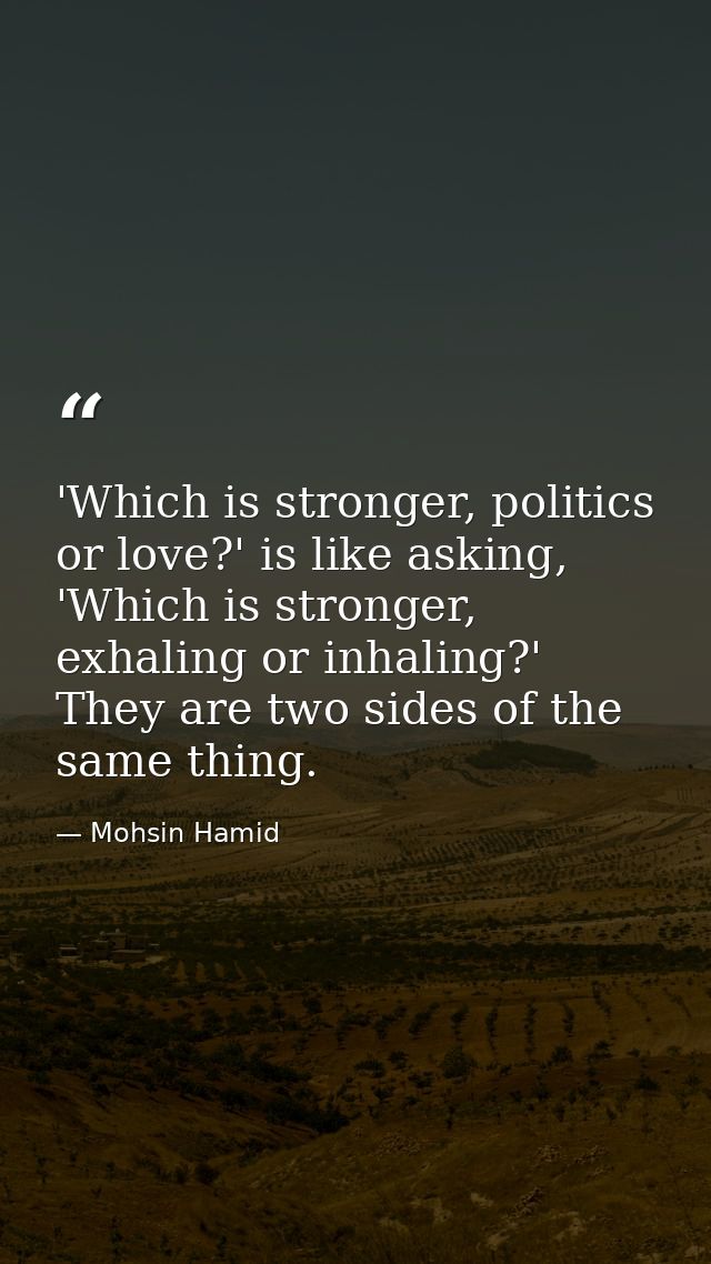 'Which is stronger, politics or love?' is like asking, 'Which is stronger, exhaling or inhaling?' They are two sides of  — Mohsin Hamid