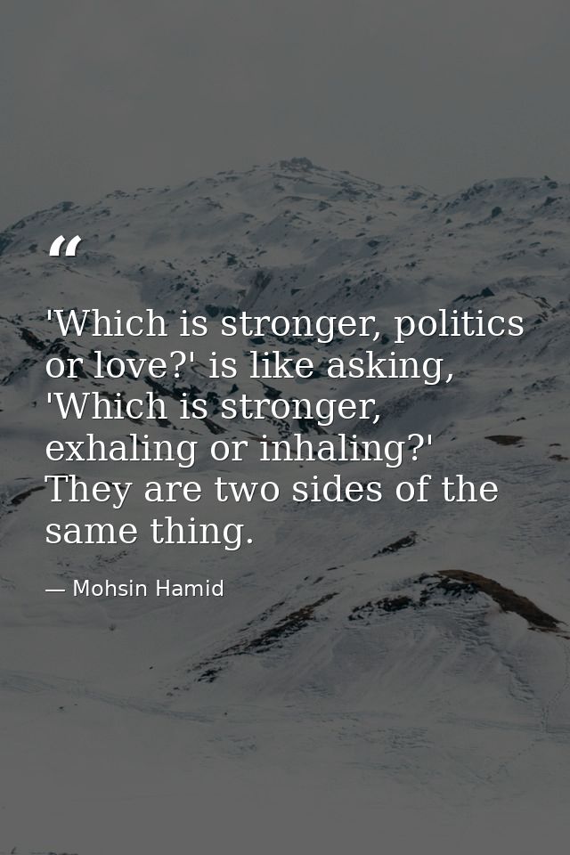 'Which is stronger, politics or love?' is like asking, 'Which is stronger, exhaling or inhaling?' They are two sides of  — Mohsin Hamid