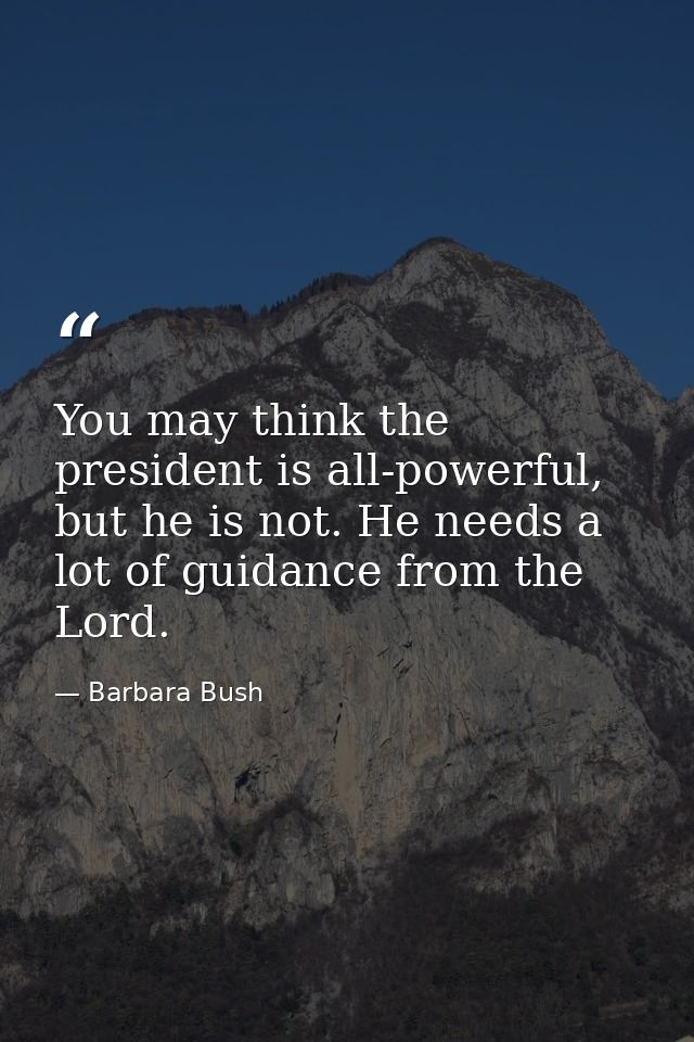 You may think the president is all-powerful, but he is not. He needs a lot of guidance from the Lord. — Barbara Bush
