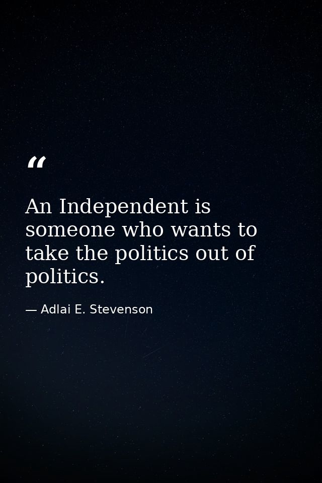 An Independent is someone who wants to take the politics out of politics. — Adlai E. Stevenson