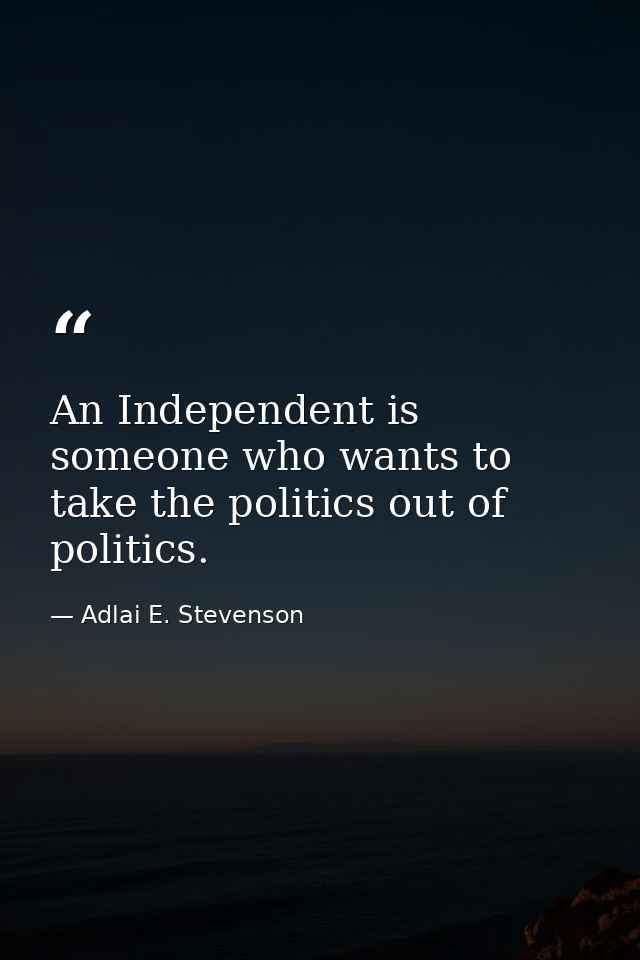 An Independent is someone who wants to take the politics out of politics. — Adlai E. Stevenson