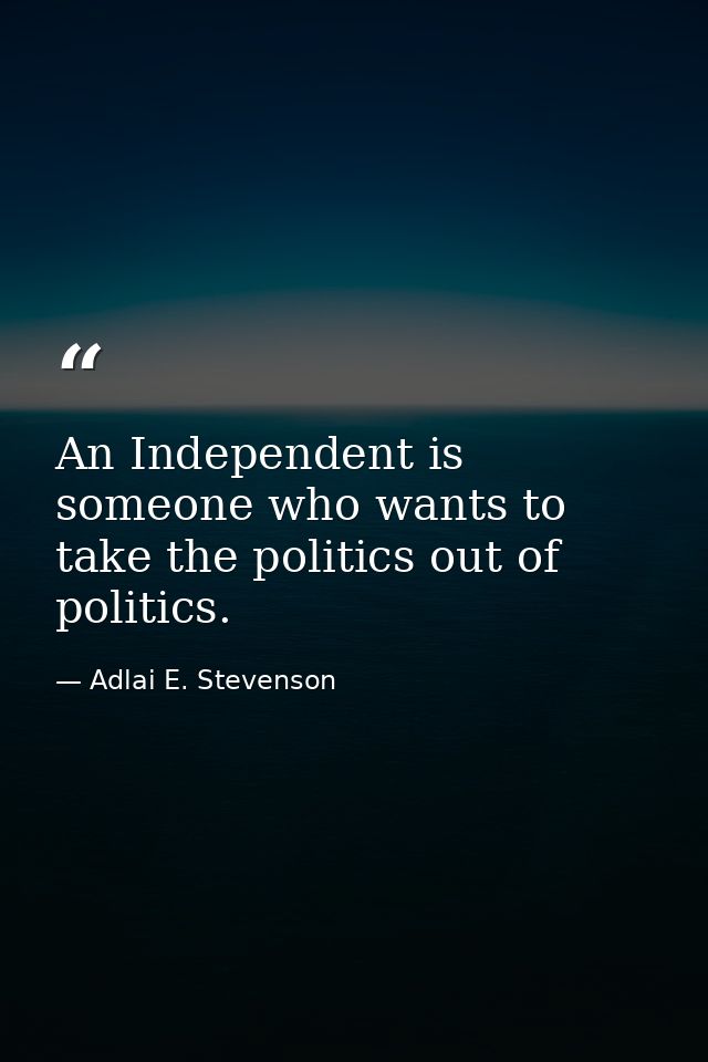 An Independent is someone who wants to take the politics out of politics. — Adlai E. Stevenson