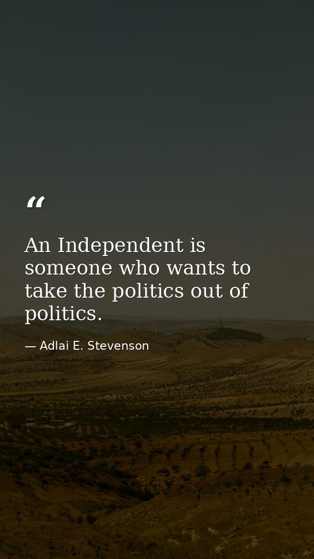 An Independent is someone who wants to take the politics out of politics. — Adlai E. Stevenson