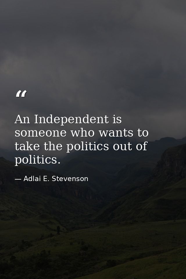 An Independent is someone who wants to take the politics out of politics. — Adlai E. Stevenson