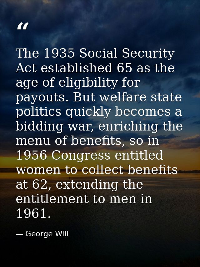 The 1935 Social Security Act established 65 as the age of eligibility for payouts. But welfare state politics quickly be — George Will