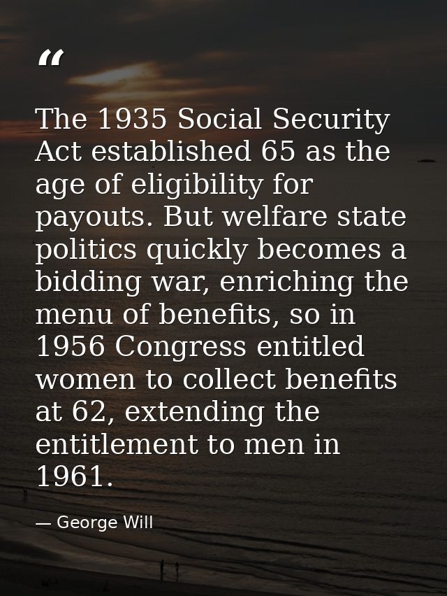 The 1935 Social Security Act established 65 as the age of eligibility for payouts. But welfare state politics quickly be — George Will