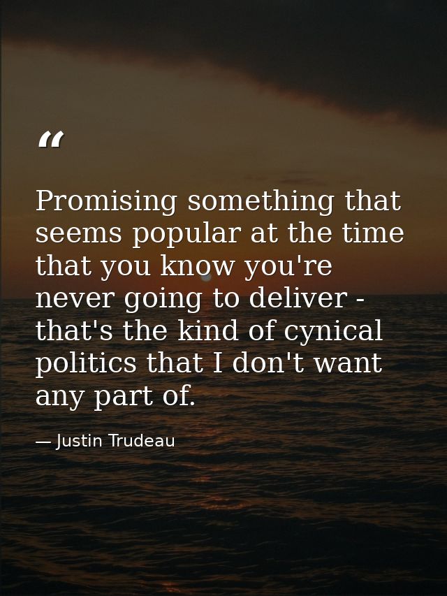 Promising something that seems popular at the time that you know you're never going to deliver - that's the kind of cyni — Justin Trudeau