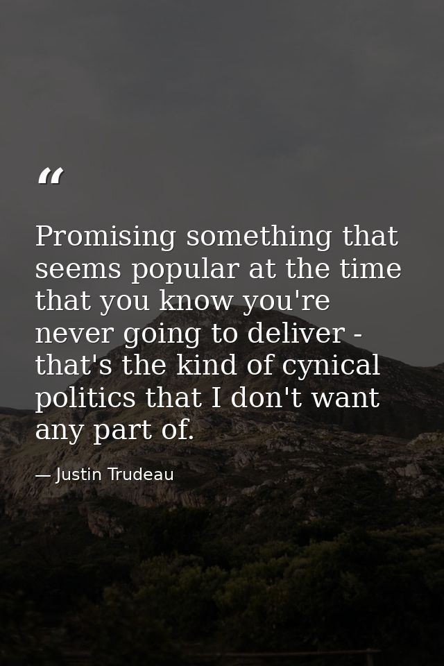 Promising something that seems popular at the time that you know you're never going to deliver - that's the kind of cyni — Justin Trudeau