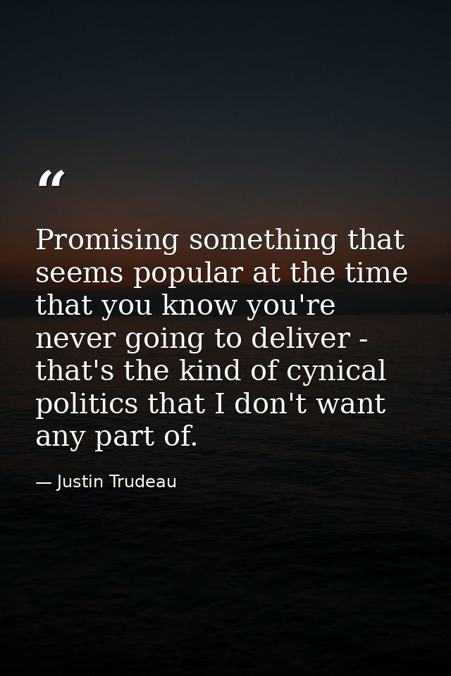 Promising something that seems popular at the time that you know you're never going to deliver - that's the kind of cyni — Justin Trudeau