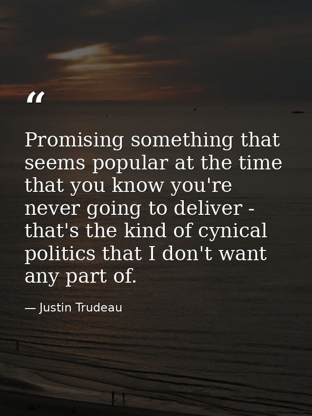 Promising something that seems popular at the time that you know you're never going to deliver - that's the kind of cyni — Justin Trudeau
