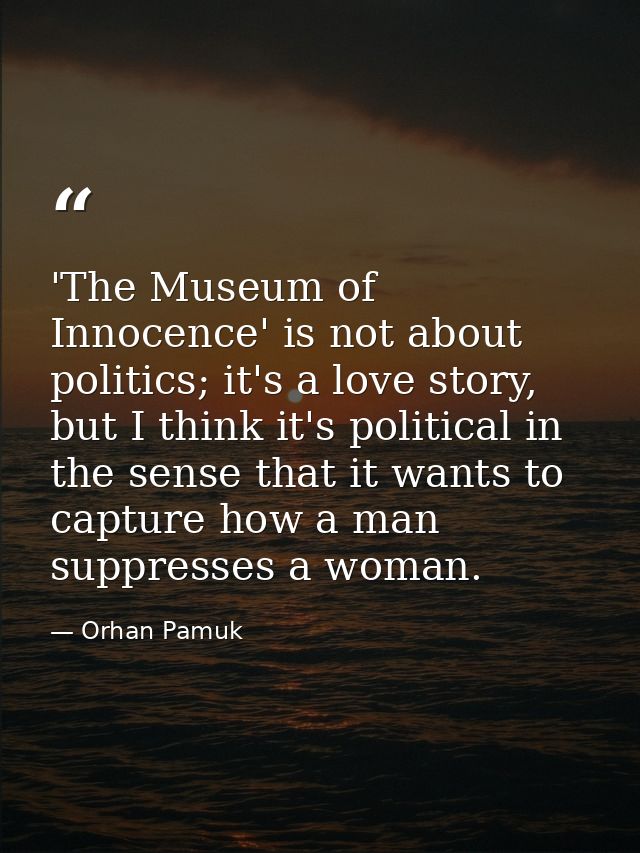 'The Museum of Innocence' is not about politics; it's a love story, but I think it's political in the sense that it want — Orhan Pamuk