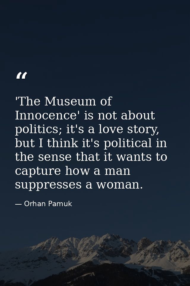 'The Museum of Innocence' is not about politics; it's a love story, but I think it's political in the sense that it want — Orhan Pamuk