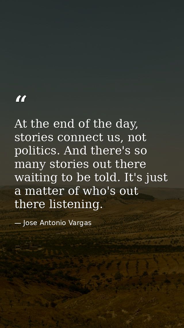 At the end of the day, stories connect us, not politics. And there's so many stories out there waiting to be told. It's  — Jose Antonio Vargas