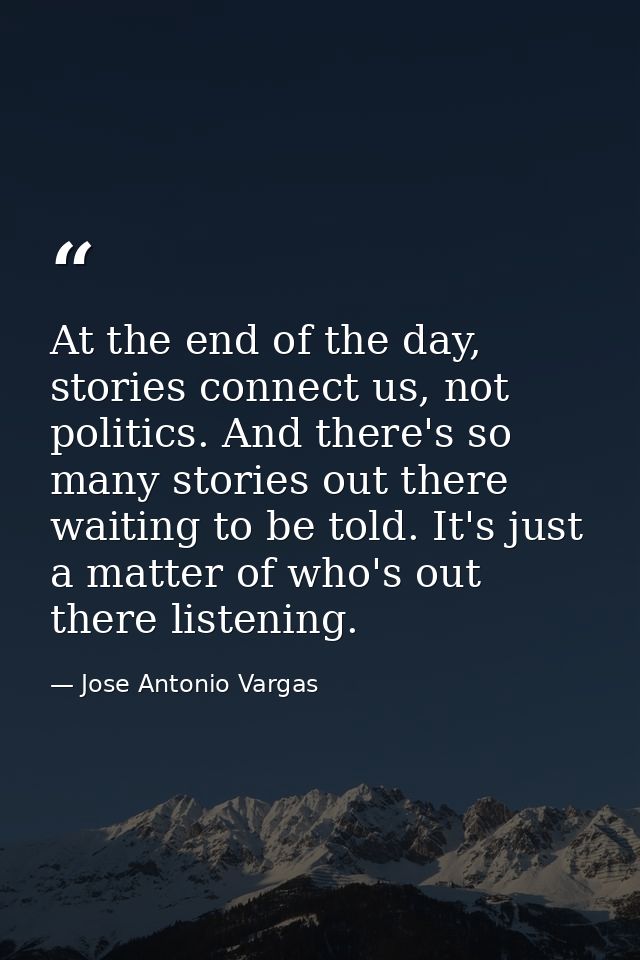 At the end of the day, stories connect us, not politics. And there's so many stories out there waiting to be told. It's  — Jose Antonio Vargas
