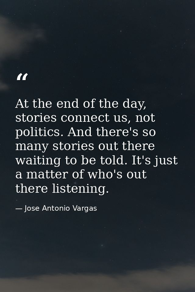 At the end of the day, stories connect us, not politics. And there's so many stories out there waiting to be told. It's  — Jose Antonio Vargas