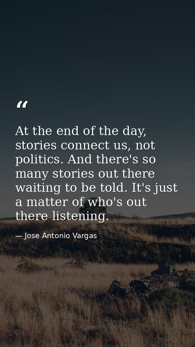 At the end of the day, stories connect us, not politics. And there's so many stories out there waiting to be told. It's  — Jose Antonio Vargas