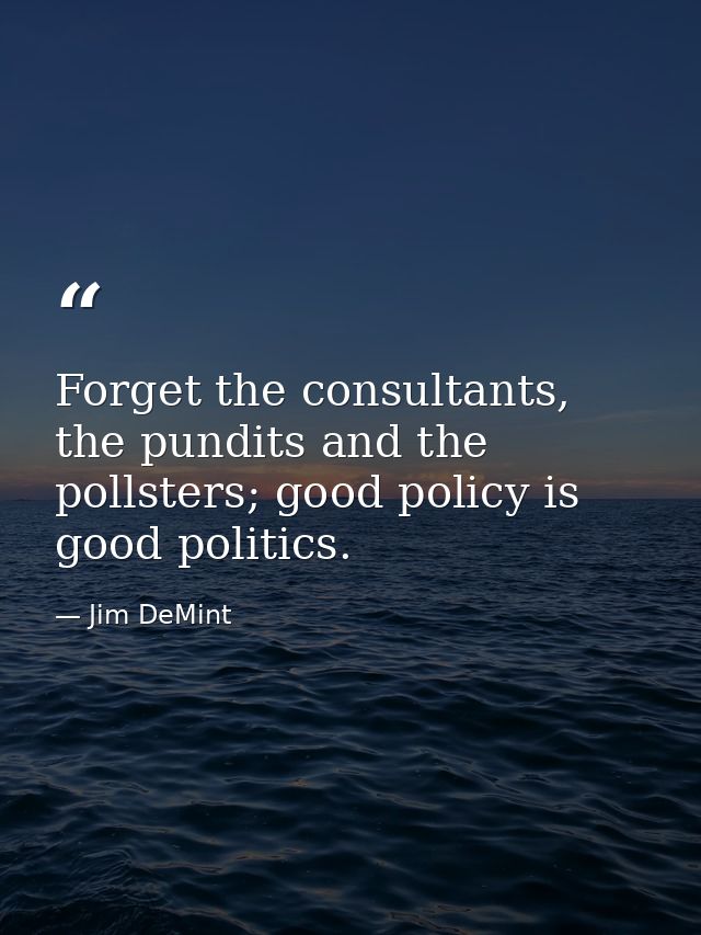 Forget the consultants, the pundits and the pollsters; good policy is good politics. — Jim DeMint