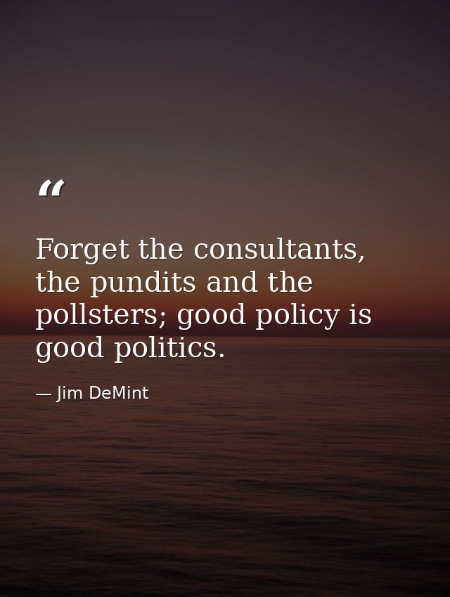 Forget the consultants, the pundits and the pollsters; good policy is good politics. — Jim DeMint