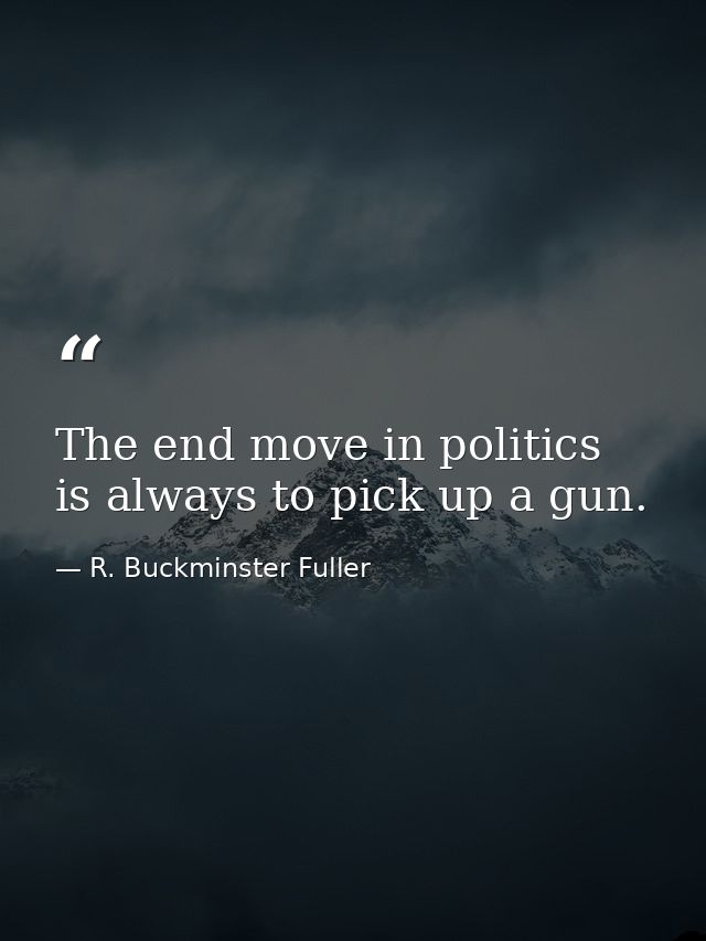 The end move in politics is always to pick up a gun. — R. Buckminster Fuller