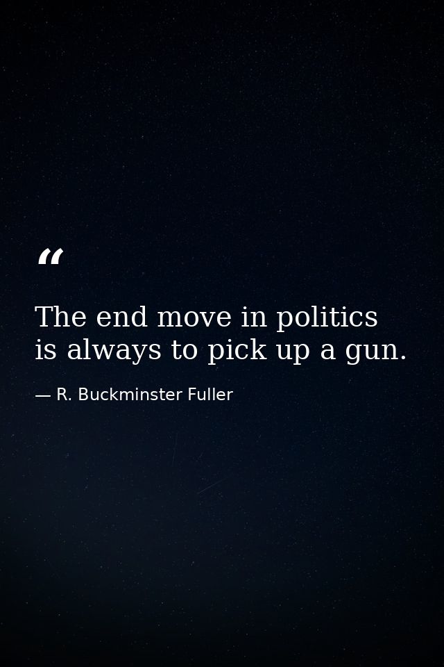 The end move in politics is always to pick up a gun. — R. Buckminster Fuller