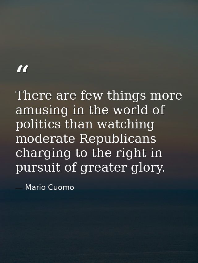 There are few things more amusing in the world of politics than watching moderate Republicans charging to the right in p — Mario Cuomo
