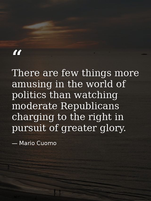 There are few things more amusing in the world of politics than watching moderate Republicans charging to the right in p — Mario Cuomo