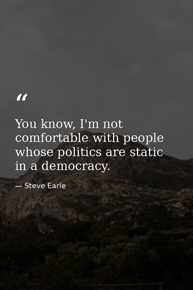 You know, I'm not comfortable with people whose politics are static in a democracy. — Steve Earle