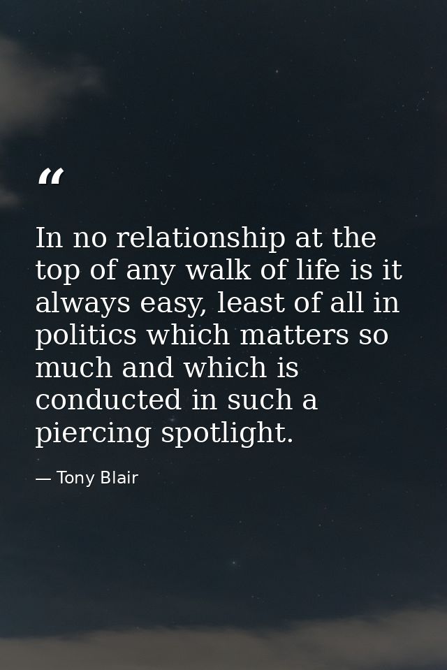In no relationship at the top of any walk of life is it always easy, least of all in politics which matters so much and  — Tony Blair