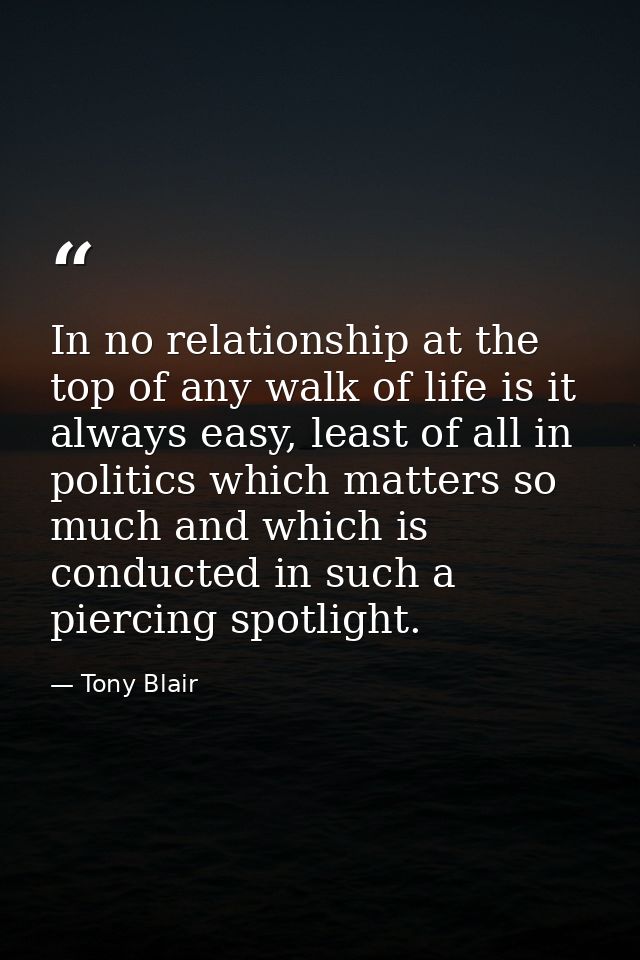 In no relationship at the top of any walk of life is it always easy, least of all in politics which matters so much and  — Tony Blair
